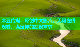 麻豆传媒：原创中文影片，无限在线观看，满足你的影视需求