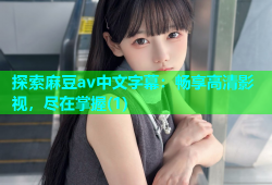 探索麻豆av中文字幕：畅享高清影视，尽在掌握(1)