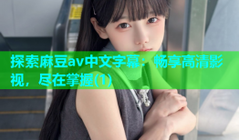 探索麻豆av中文字幕：畅享高清影视，尽在掌握(1)