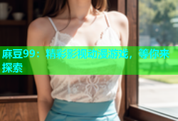 麻豆99：精彩影视动漫游戏，等你来探索