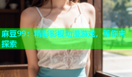 麻豆99：精彩影视动漫游戏，等你来探索