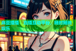 麻豆播播：直播互动平台，随时随地娱乐