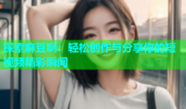 探索麻豆啊：轻松创作与分享你的短视频精彩瞬间