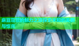 麻豆菲菲的魅力之旅探索未知的美丽与惊喜
