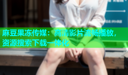 麻豆果冻传媒：高清影片流畅播放，资源搜索下载一体化