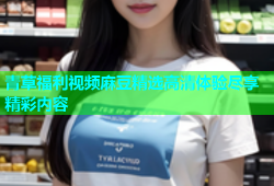 青草福利视频麻豆精选高清体验尽享精彩内容