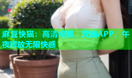 麻豆快猫：高清视频，双端APP，午夜释放无限快感