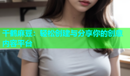千鹤麻豆：轻松创建与分享你的创意内容平台