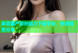 麻豆国产原创磁力下载平台，快速搜索分享