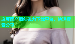 麻豆国产原创磁力下载平台，快速搜索分享