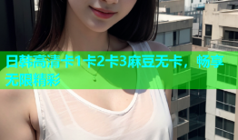 日韩高清卡1卡2卡3麻豆无卡，畅享无限精彩