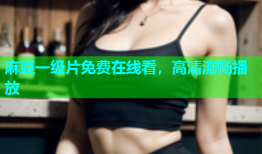 麻豆一级片免费在线看，高清流畅播放