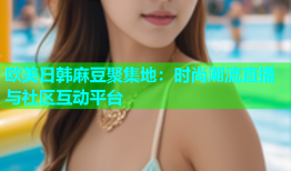 欧美日韩麻豆聚集地：时尚潮流直播与社区互动平台