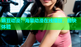 麻豆动漫：海量动漫在线播放，超快体验