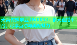 天美传媒麻豆TM0034：多元直播平台，尽享互动与美颜魅力