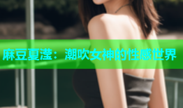 麻豆夏滢：潮吹女神的性感世界