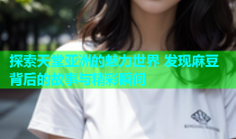 探索天堂亚洲的魅力世界 发现麻豆背后的故事与精彩瞬间