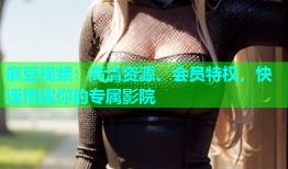 麻豆视频：高清资源、会员特权，快速搭建你的专属影院