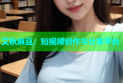 艾秋麻豆：短视频创作与分享平台