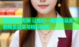 麻豆魅力无限 让我们一起探索最美的视觉盛宴与精彩瞬间