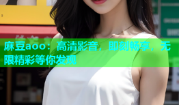 麻豆aoo：高清影音，即刻畅享，无限精彩等你发现