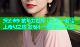 探索未知的魅力世界 让我们一起踏上奇幻之旅 发现不一样的精彩人生