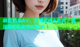 麻豆精东AV：沉浸式成人影片，满足你的私密观影需求