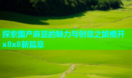 探索国产麻豆的魅力与创意之旅揭开x8x8新篇章