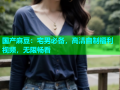 国产麻豆：宅男必备，高清自制福利视频，无限畅看