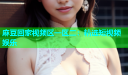 麻豆回家视频区一区二：精选短视频娱乐
