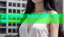麻豆在线视频：精选热门片源，随时观看