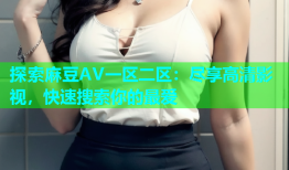 探索麻豆AV一区二区：尽享高清影视，快速搜索你的最爱
