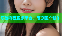原创麻豆视频平台，尽享国产新作