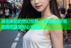 探索未知的奇幻世界，体验前所未有的视听盛宴与心灵旅程