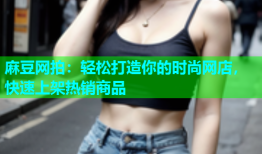 麻豆网拍：轻松打造你的时尚网店，快速上架热销商品