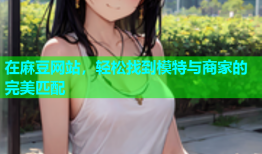 在麻豆网站，轻松找到模特与商家的完美匹配