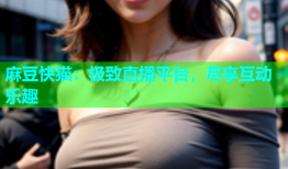麻豆快猫：极致直播平台，尽享互动乐趣