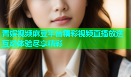 青娱视频麻豆平台精彩视频直播放送互动体验尽享精彩