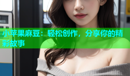 小苹果麻豆：轻松创作，分享你的精彩故事