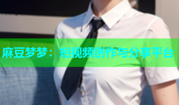 麻豆梦梦：短视频创作与分享平台