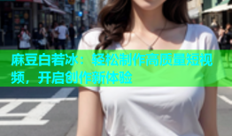 麻豆白若冰：轻松制作高质量短视频，开启创作新体验