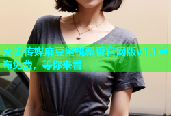 天美传媒麻豆蜜桃飘香官网版v1.1宣布免费，等你来看
