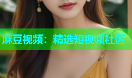 麻豆视频：精选短视频社区