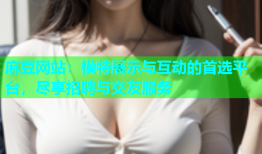 麻豆网站：模特展示与互动的首选平台，尽享招聘与交友服务