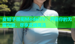夏晴子领衔ModelTV：开启你的无限可能，尽享正版高清