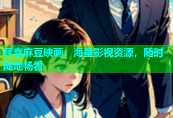 尽享麻豆映画：海量影视资源，随时随地畅看