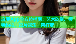麻豆App全方位指南：艺术欣赏、模特约拍、短片娱乐一网打尽