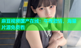 麻豆视频国产在线：午夜激情，海量片源免费看