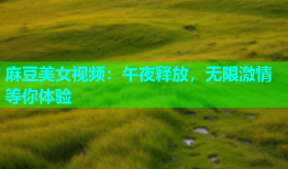 麻豆美女视频：午夜释放，无限激情等你体验
