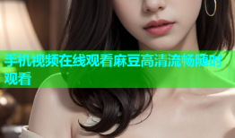 手机视频在线观看麻豆高清流畅随时观看